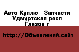 Авто Куплю - Запчасти. Удмуртская респ.,Глазов г.